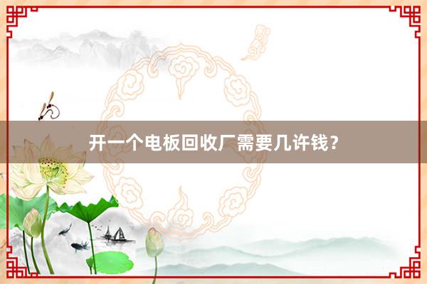 开一个电板回收厂需要几许钱?