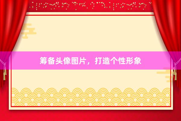 筹备头像图片，打造个性形象
