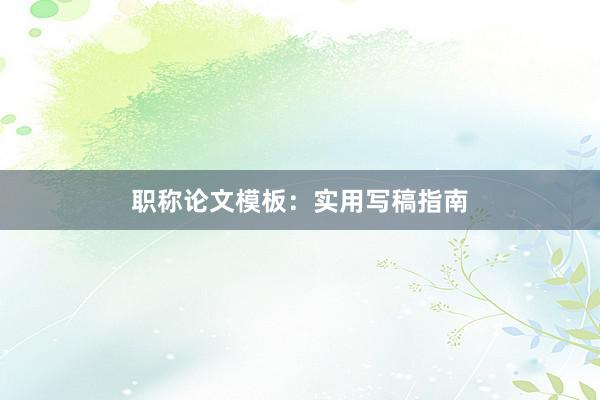 职称论文模板：实用写稿指南