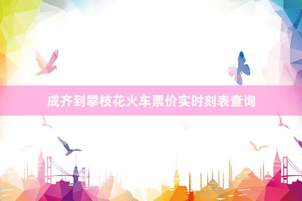 成齐到攀枝花火车票价实时刻表查询