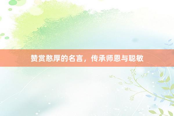 赞赏憨厚的名言，传承师恩与聪敏