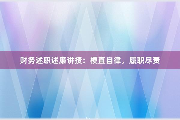财务述职述廉讲授：梗直自律，履职尽责