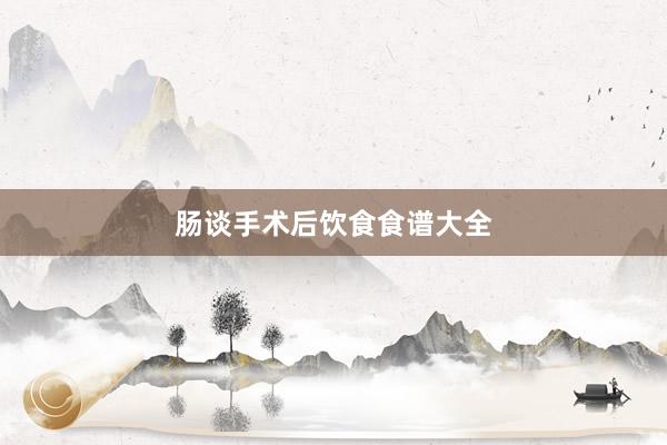 肠谈手术后饮食食谱大全